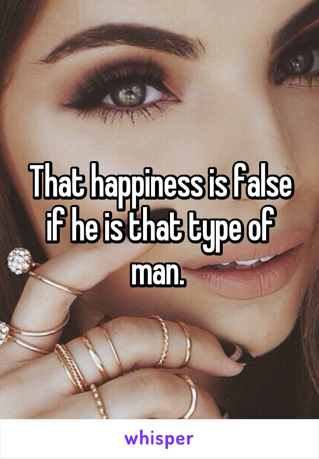 That happiness is false if he is that type of man. 