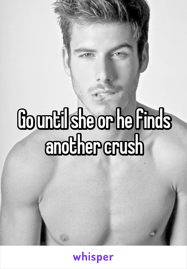 Go until she or he finds another crush