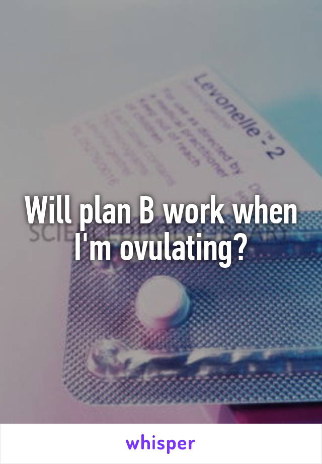 Will plan B work when I'm ovulating?