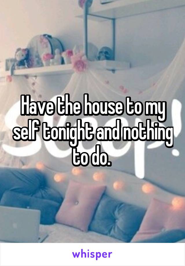 Have the house to my self tonight and nothing to do. 