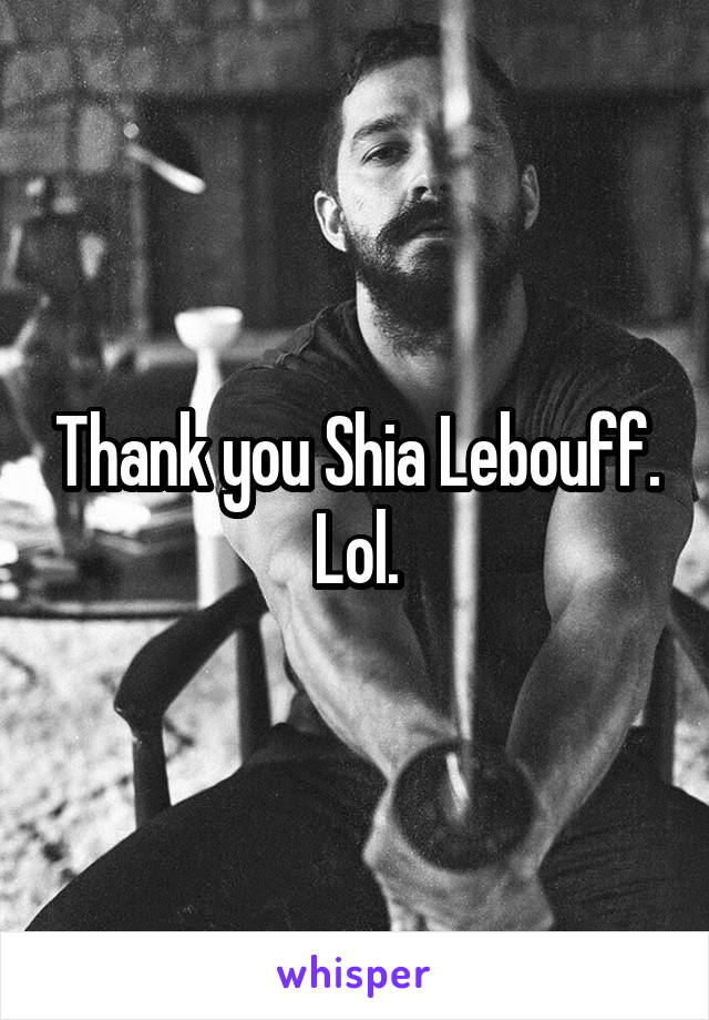 Thank you Shia Lebouff. Lol.