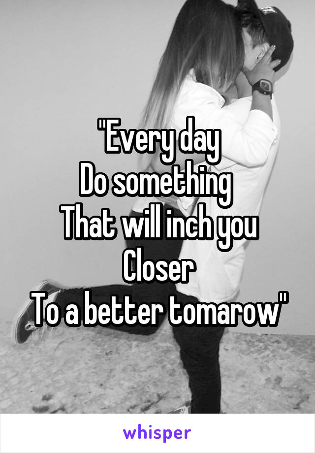 "Every day
Do something 
That will inch you
Closer
To a better tomarow"