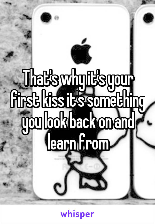 That's why it's your first kiss it's something you look back on and learn from