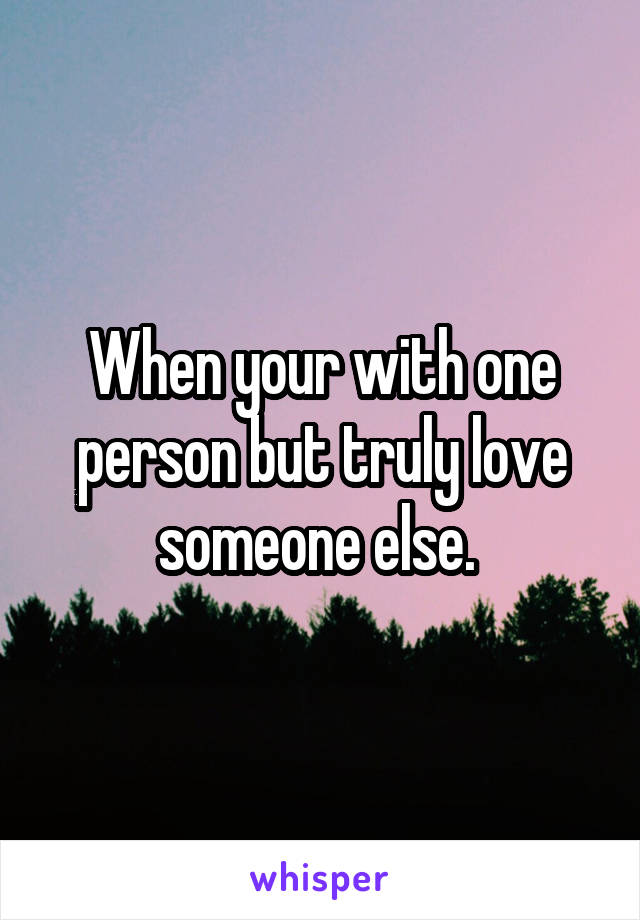 When your with one person but truly love someone else. 