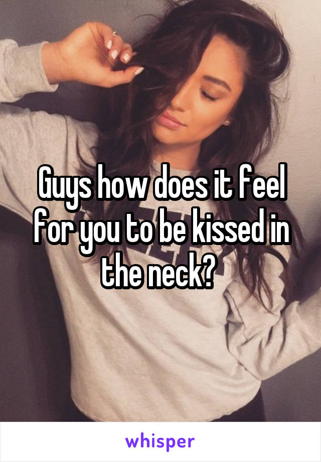 Guys how does it feel for you to be kissed in the neck? 