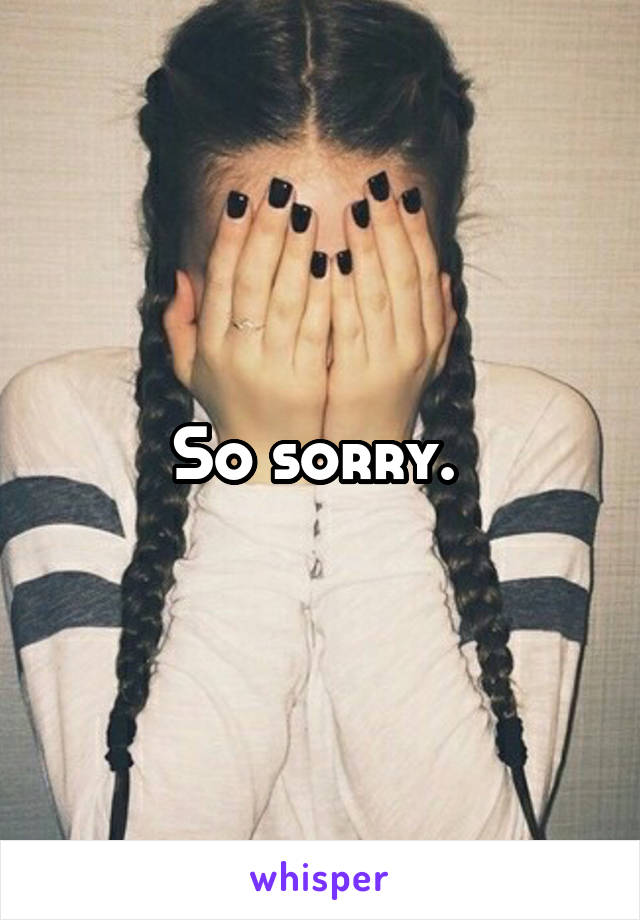 So sorry. 