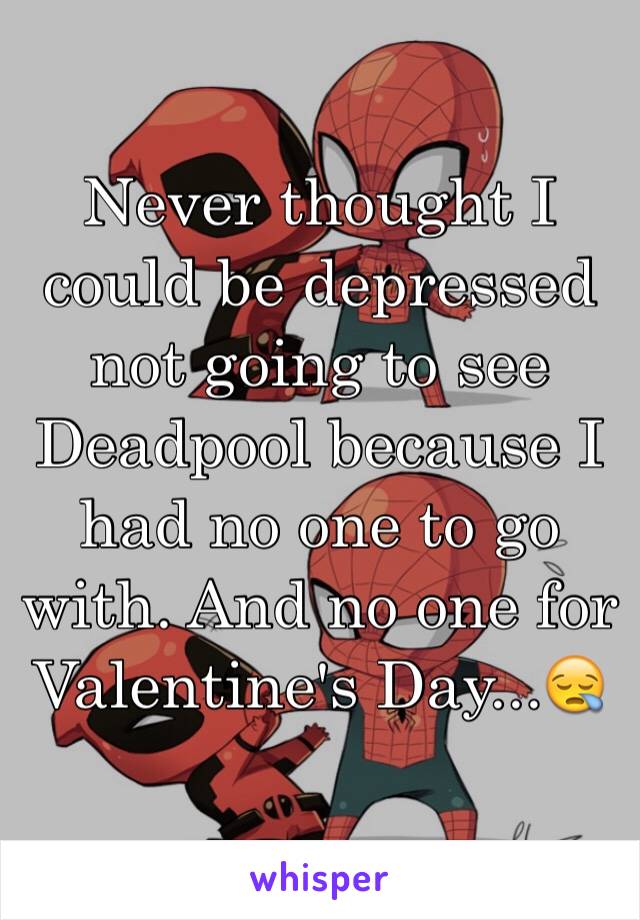 Never thought I could be depressed not going to see Deadpool because I had no one to go with. And no one for Valentine's Day...😪