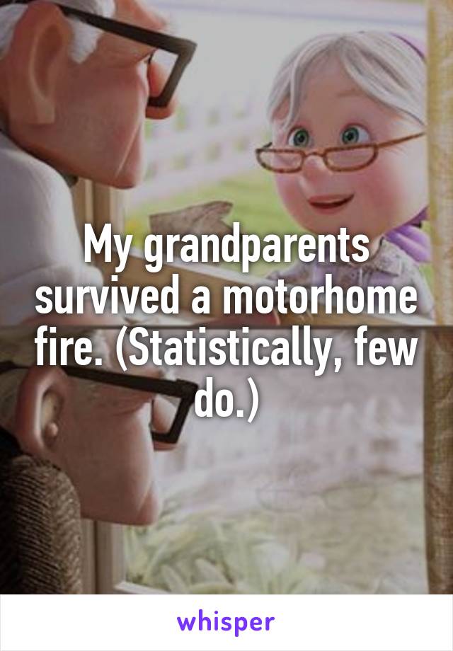 My grandparents survived a motorhome fire. (Statistically, few do.)
