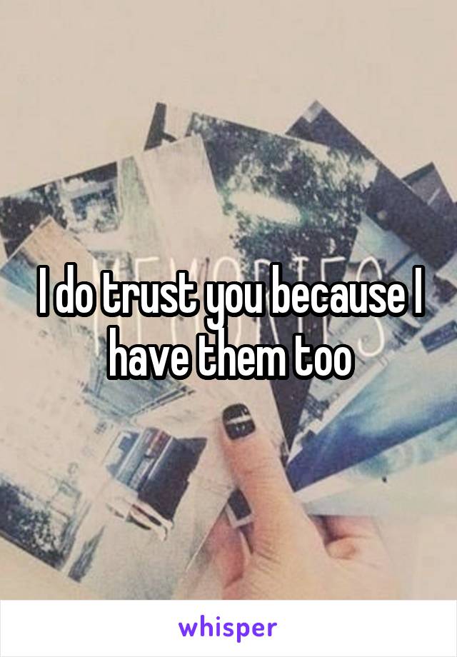 I do trust you because I have them too