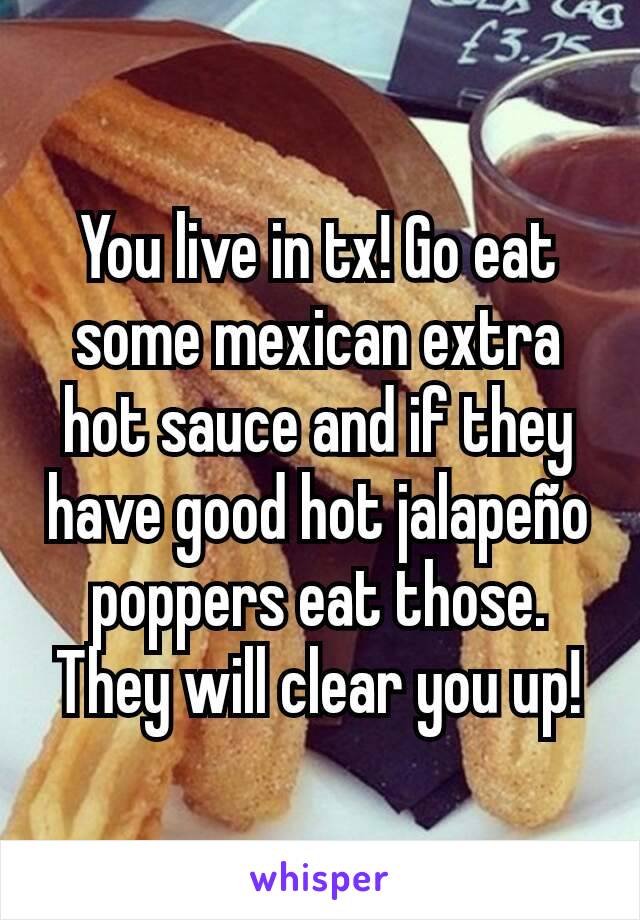 You live in tx! Go eat some mexican extra hot sauce and if they have good hot jalapeño poppers eat those. They will clear you up!