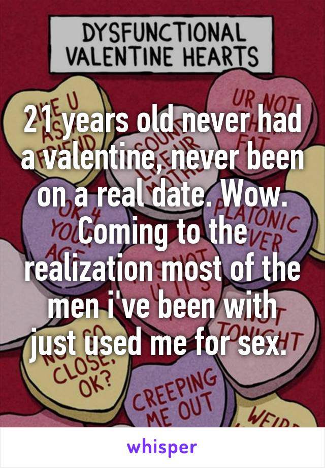 21 years old never had a valentine, never been on a real date. Wow. Coming to the realization most of the men i've been with just used me for sex. 