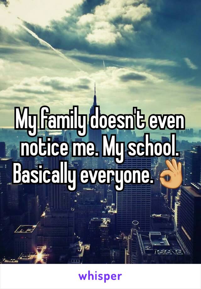 My family doesn't even notice me. My school. Basically everyone.👌