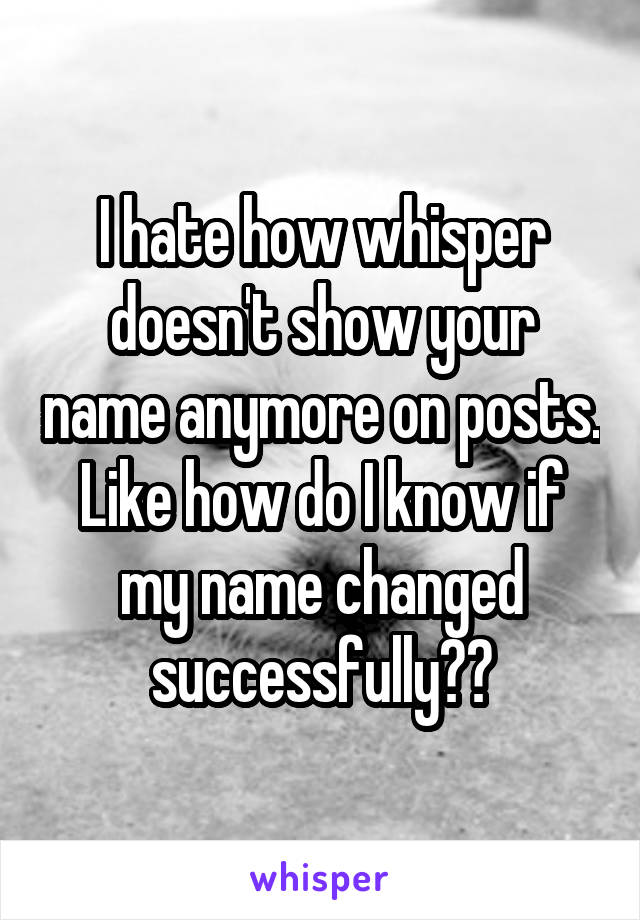 I hate how whisper doesn't show your name anymore on posts.
Like how do I know if my name changed successfully??