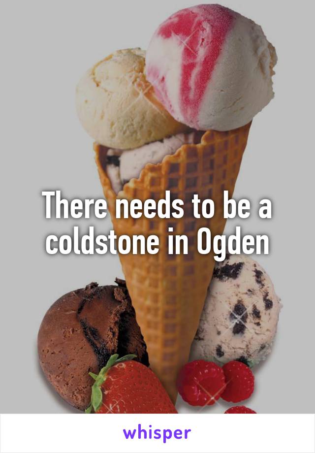 There needs to be a coldstone in Ogden