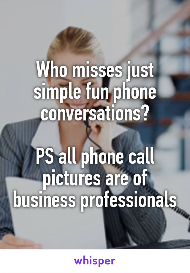 Who misses just simple fun phone conversations?

PS all phone call pictures are of business professionals