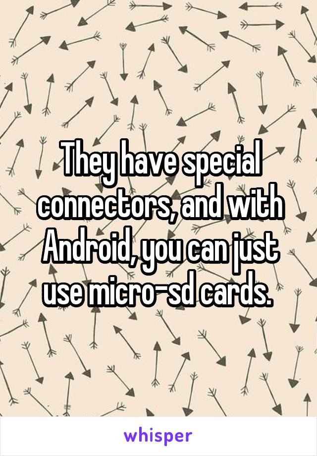 They have special connectors, and with Android, you can just use micro-sd cards. 