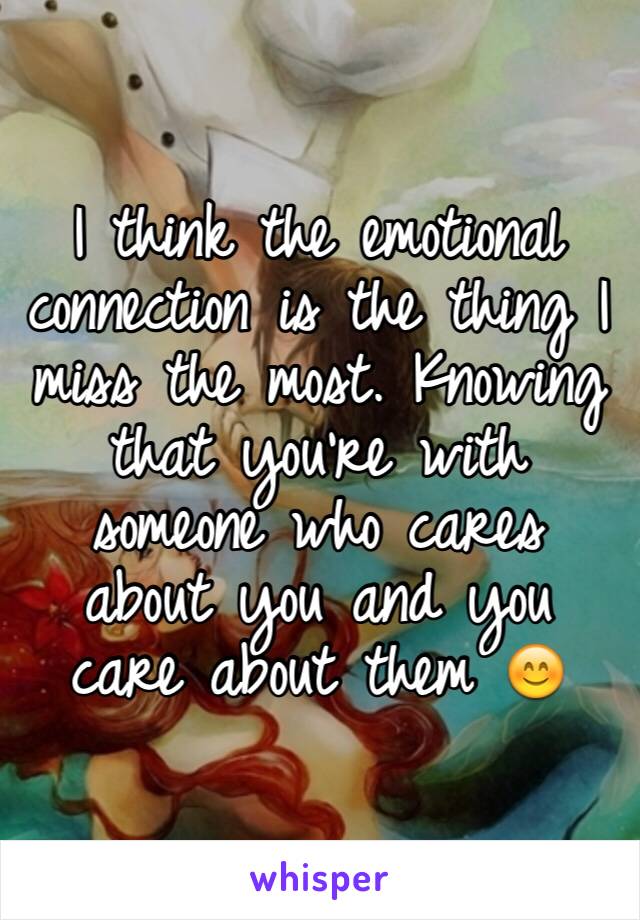 I think the emotional connection is the thing I miss the most. Knowing that you're with someone who cares about you and you care about them 😊