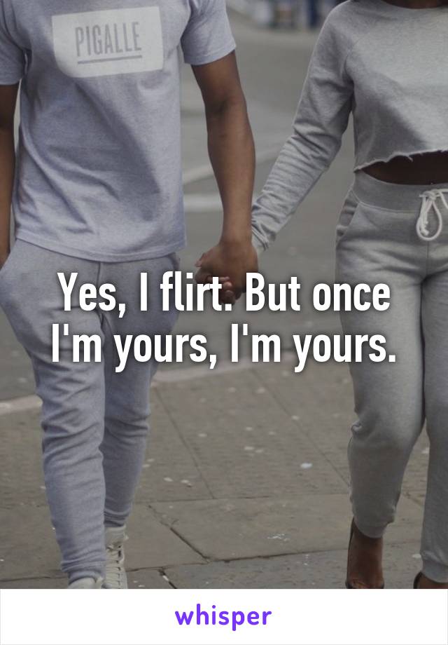 Yes, I flirt. But once I'm yours, I'm yours.