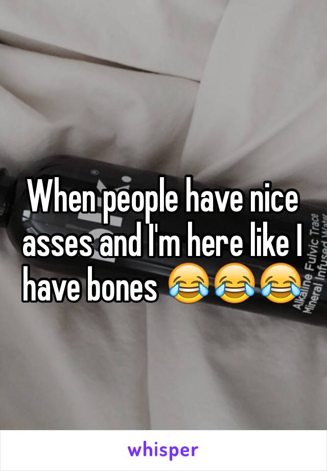 When people have nice asses and I'm here like I have bones 😂😂😂
