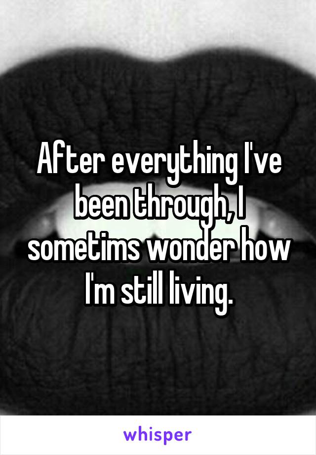 After everything I've been through, I sometims wonder how I'm still living.