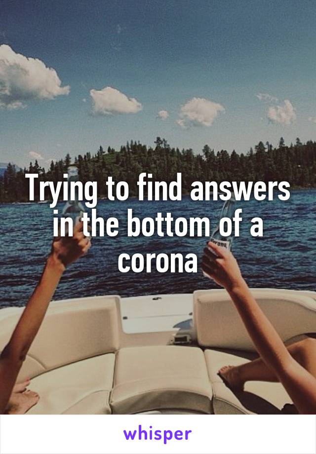 Trying to find answers in the bottom of a corona