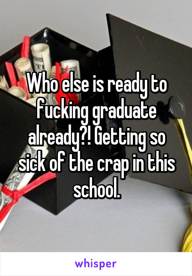 Who else is ready to fucking graduate already?! Getting so sick of the crap in this school.
