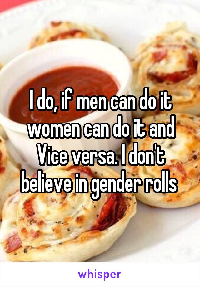 I do, if men can do it women can do it and Vice versa. I don't believe in gender rolls 