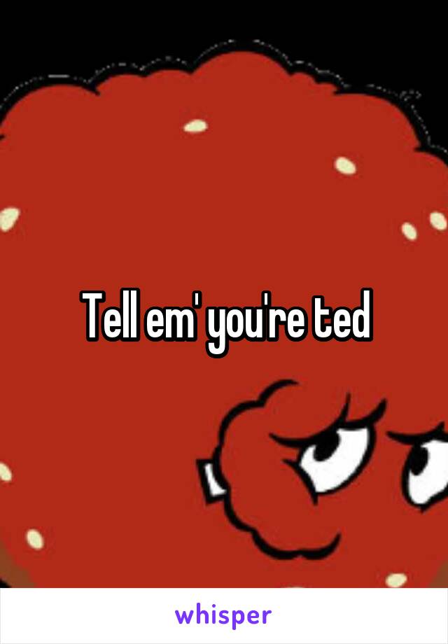Tell em' you're ted