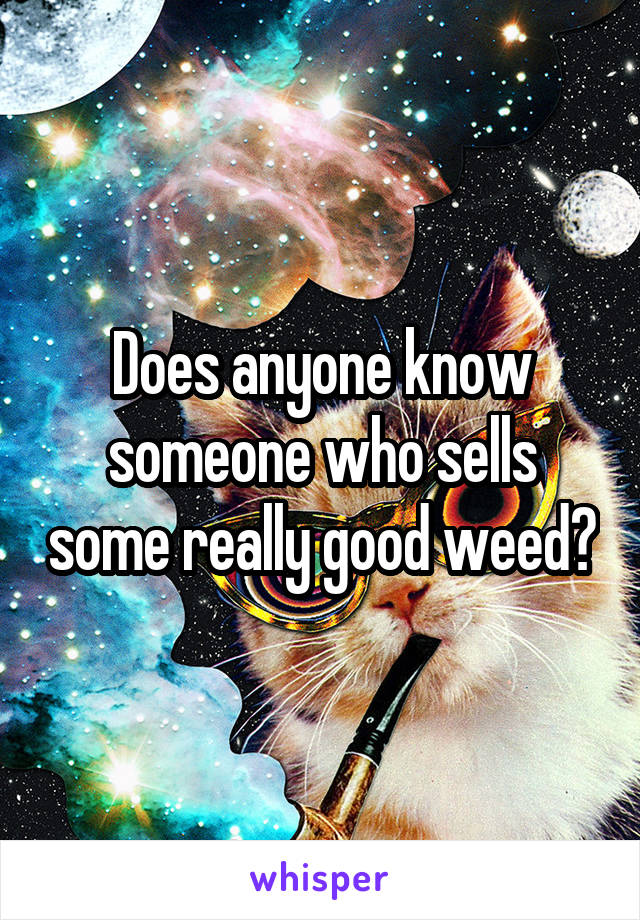Does anyone know someone who sells some really good weed?