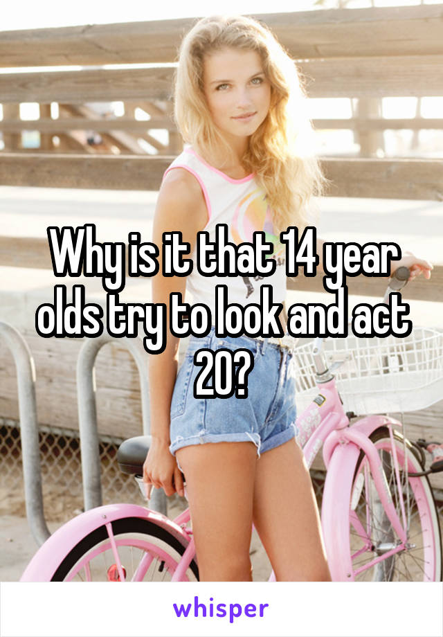 Why is it that 14 year olds try to look and act 20?