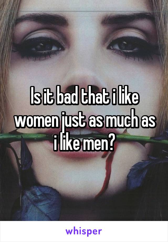 Is it bad that i like women just as much as i like men?