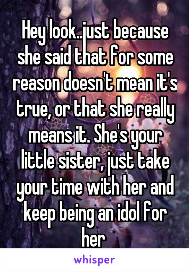 Hey look..just because she said that for some reason doesn't mean it's true, or that she really means it. She's your little sister, just take your time with her and keep being an idol for her 