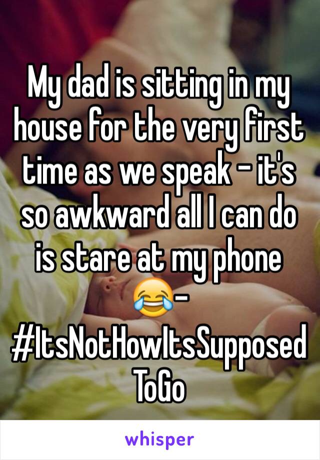 My dad is sitting in my house for the very first time as we speak - it's so awkward all I can do is stare at my phone 😂- #ItsNotHowItsSupposedToGo