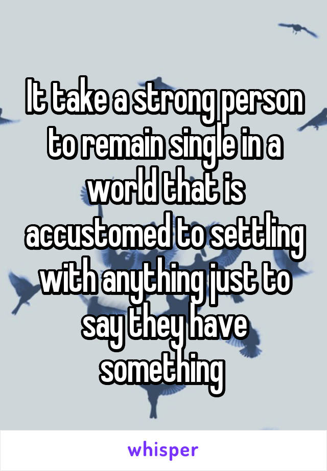 It take a strong person to remain single in a world that is accustomed to settling with anything just to say they have something 