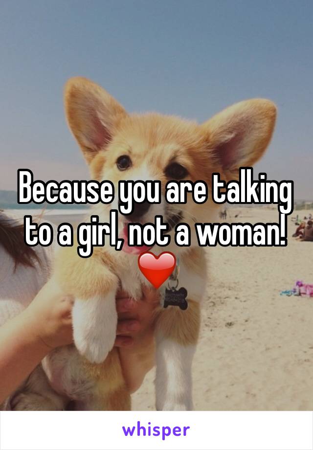 Because you are talking to a girl, not a woman! ❤️