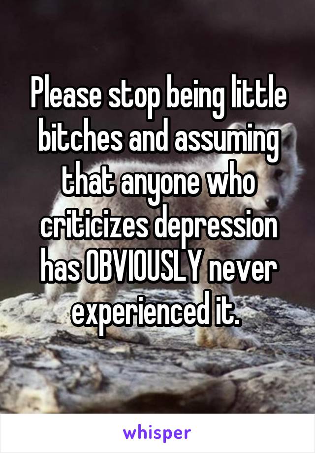 Please stop being little bitches and assuming that anyone who criticizes depression has OBVIOUSLY never experienced it. 
