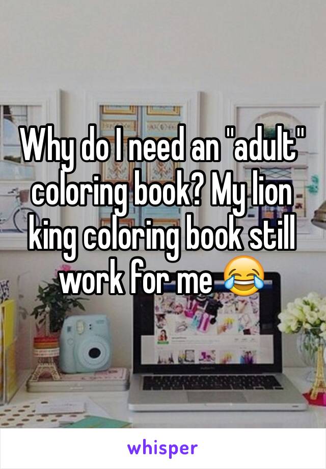 Why do I need an "adult" coloring book? My lion king coloring book still work for me 😂
