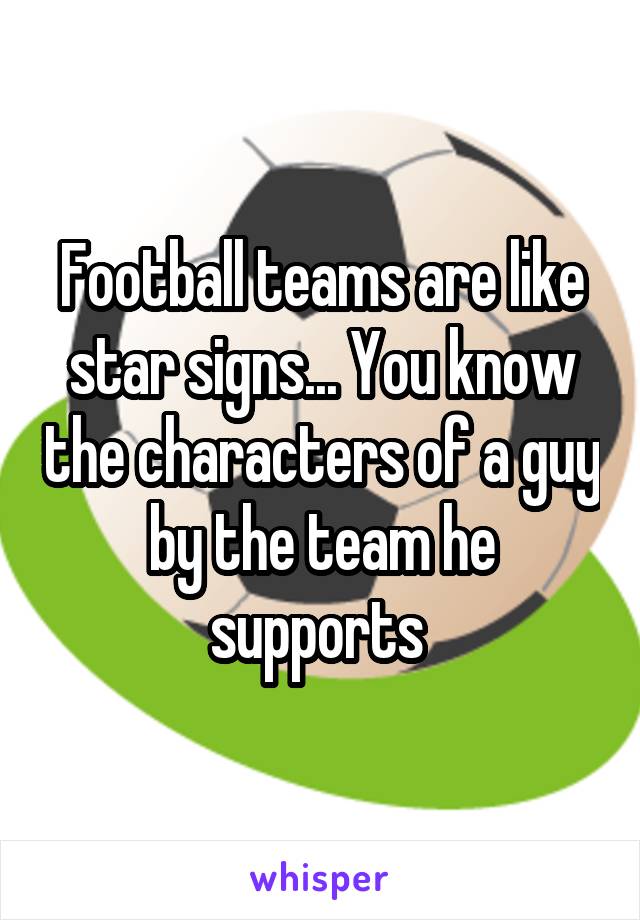Football teams are like star signs... You know the characters of a guy by the team he supports 