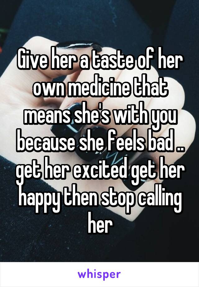 Give her a taste of her own medicine that means she's with you because she feels bad .. get her excited get her happy then stop calling her