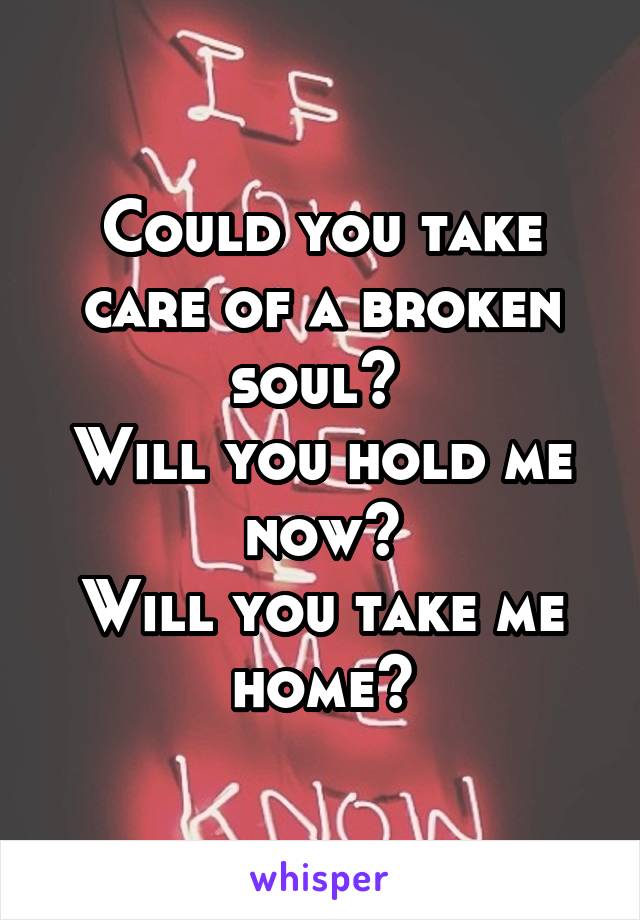 Could you take care of a broken soul? 
Will you hold me now?
Will you take me home?