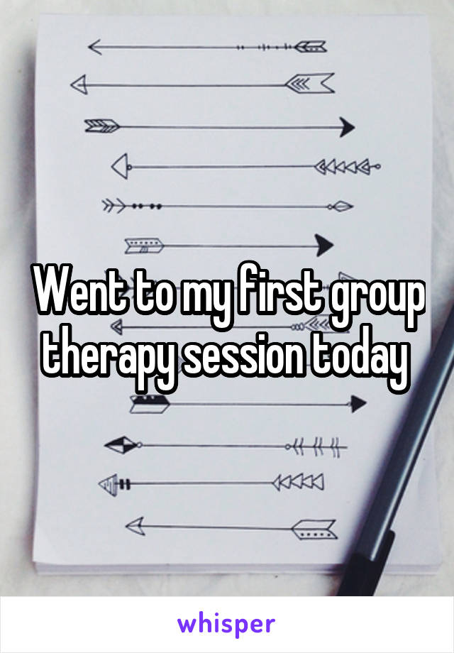 Went to my first group therapy session today 