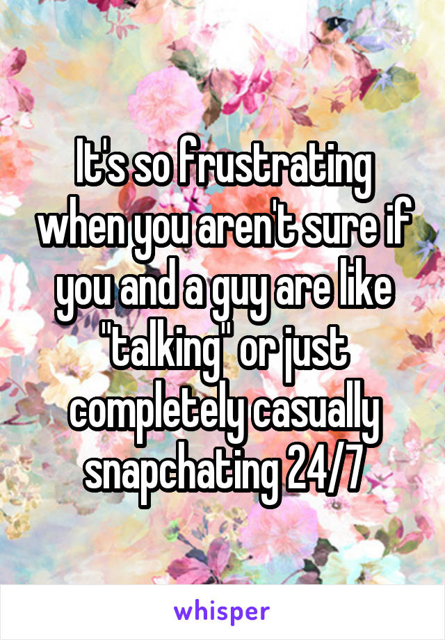 It's so frustrating when you aren't sure if you and a guy are like "talking" or just completely casually snapchating 24/7