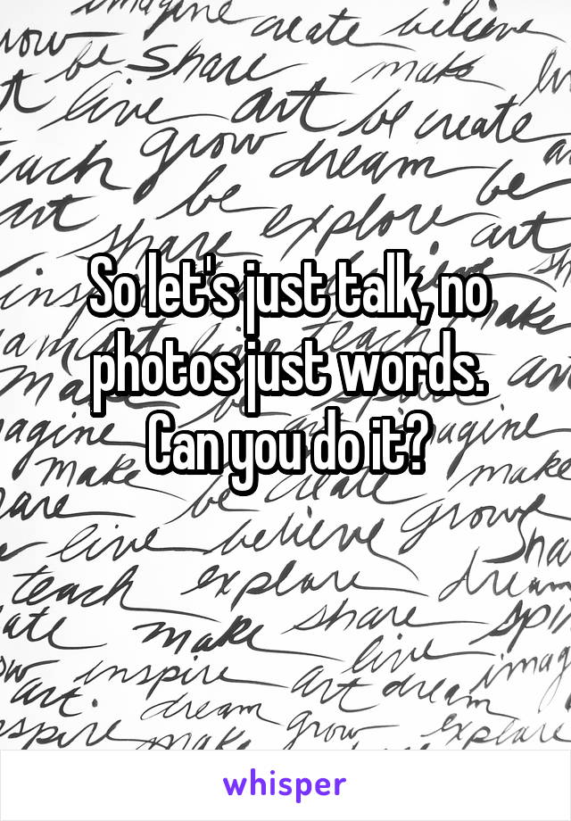 So let's just talk, no photos just words.
Can you do it?
