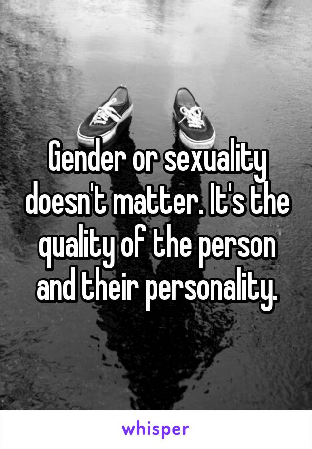 Gender or sexuality doesn't matter. It's the quality of the person and their personality.