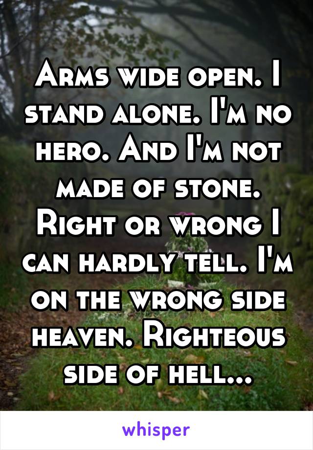 Arms wide open. I stand alone. I'm no hero. And I'm not made of stone. Right or wrong I can hardly tell. I'm on the wrong side heaven. Righteous side of hell...