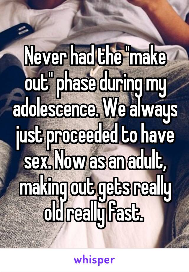 Never had the "make out" phase during my adolescence. We always just proceeded to have sex. Now as an adult, making out gets really old really fast. 