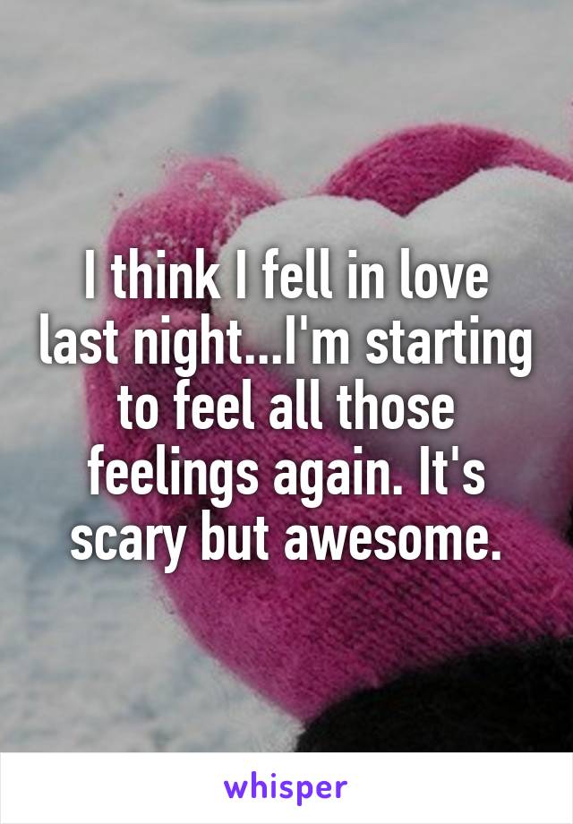 I think I fell in love last night...I'm starting to feel all those feelings again. It's scary but awesome.