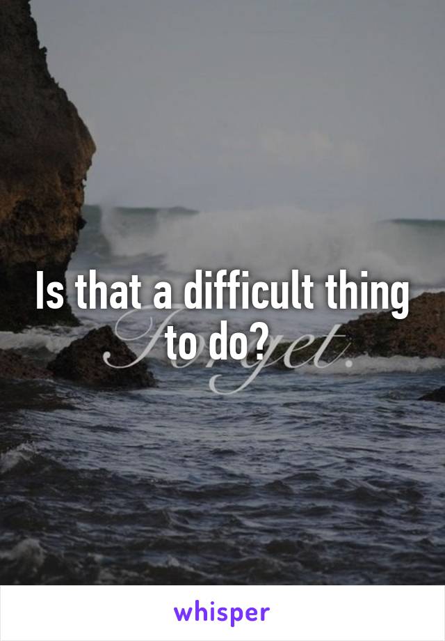 Is that a difficult thing to do? 