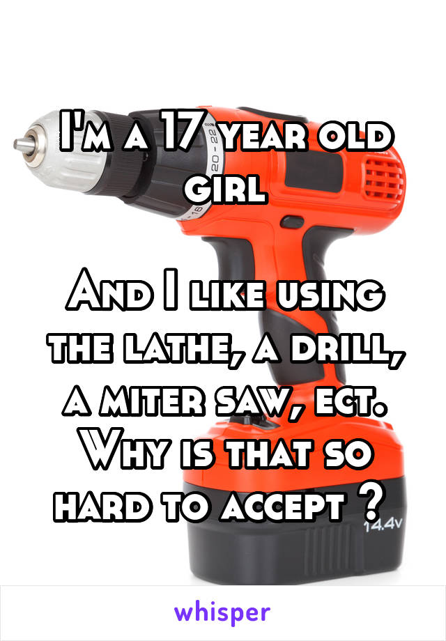 I'm a 17 year old girl

And I like using the lathe, a drill, a miter saw, ect. Why is that so hard to accept ? 
