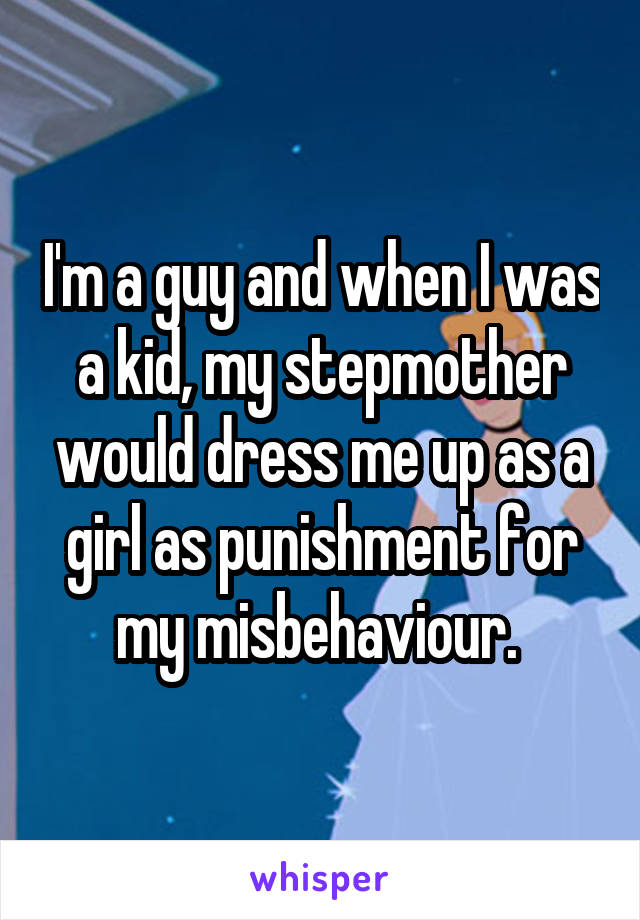 I'm a guy and when I was a kid, my stepmother would dress me up as a girl as punishment for my misbehaviour. 